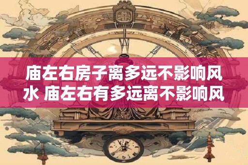 庙左右房子离多远不影响风水 庙左右有多远离不影响风水