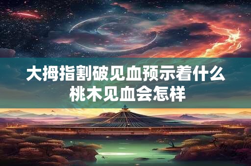 大拇指割破见血预示着什么 桃木见血会怎样