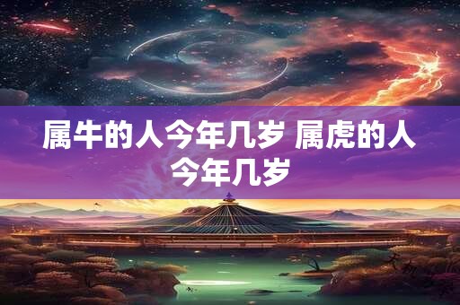 属牛的人今年几岁 属虎的人今年几岁