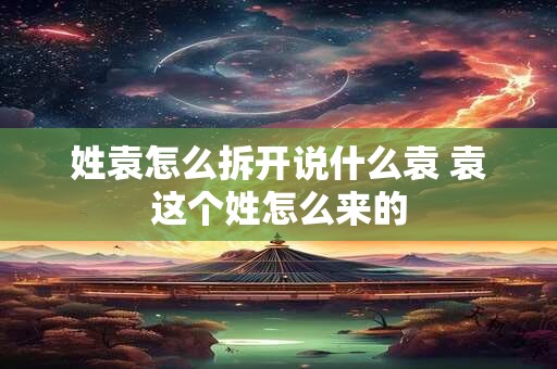 姓袁怎么拆开说什么袁 袁这个姓怎么来的