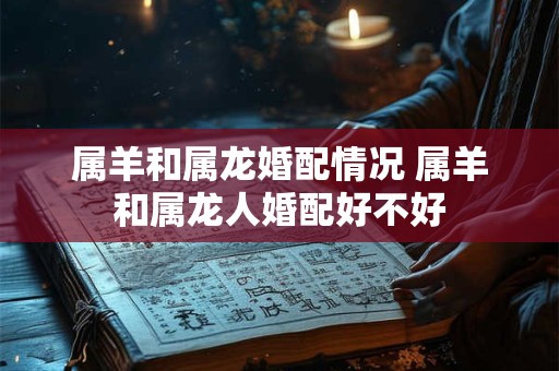 属羊和属龙婚配情况 属羊和属龙人婚配好不好
