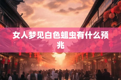 女人梦见白色蛆虫有什么预兆