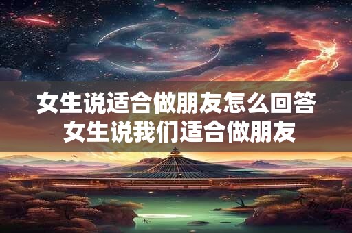 女生说适合做朋友怎么回答 女生说我们适合做朋友