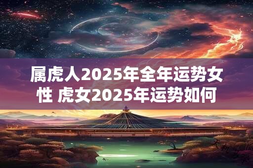 属虎人2025年全年运势女性 虎女2025年运势如何