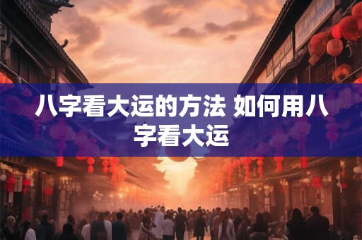 八字看大运的方法 如何用八字看大运