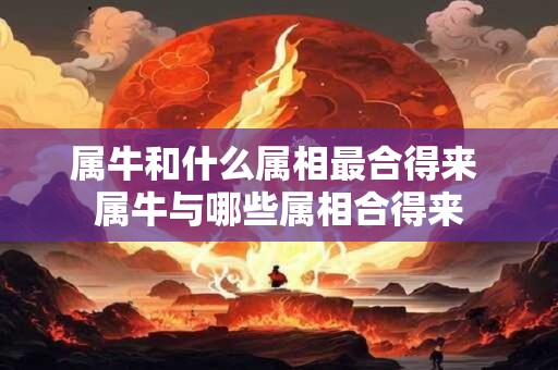 属牛和什么属相最合得来 属牛与哪些属相合得来