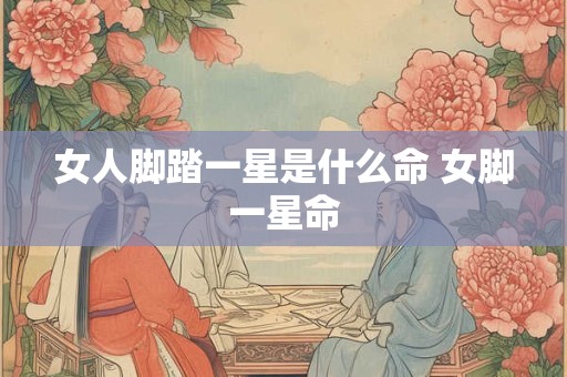 女人脚踏一星是什么命 女脚一星命
