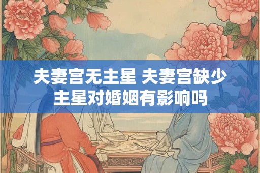 夫妻宫无主星 夫妻宫缺少主星对婚姻有影响吗