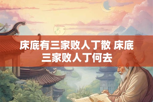 床底有三家败人丁散 床底三家败人丁何去