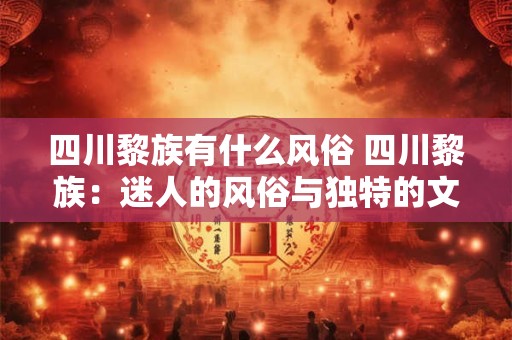 四川黎族有什么风俗 四川黎族：迷人的风俗与独特的文化魅力