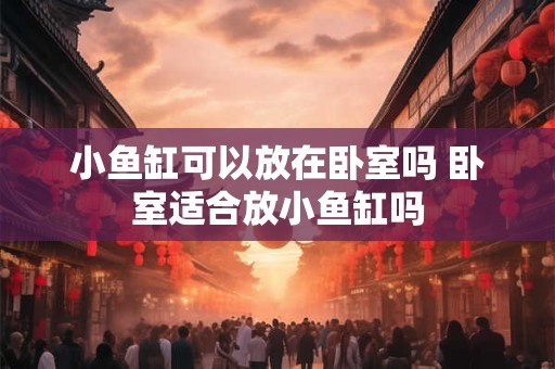 小鱼缸可以放在卧室吗 卧室适合放小鱼缸吗