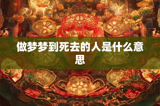 做梦梦到死去的人是什么意思