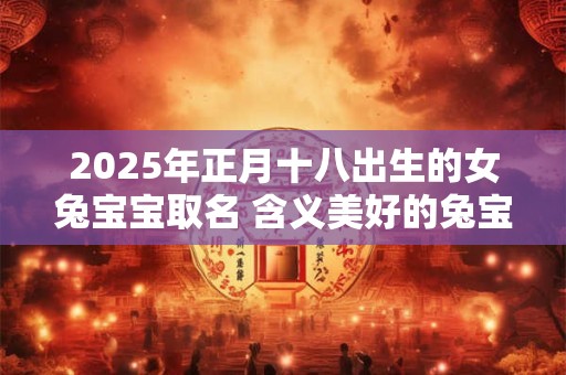 2025年正月十八出生的女兔宝宝取名 含义美好的兔宝宝名字
