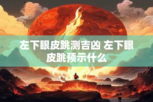 左下眼皮跳测吉凶 左下眼皮跳预示什么 左下眼皮跳测吉凶 左下眼皮跳预示什么