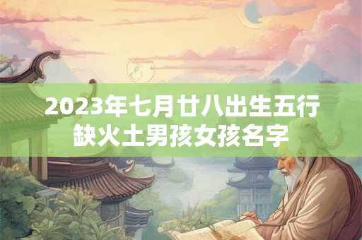 2023年七月廿八出生五行缺火土男孩女孩名字
