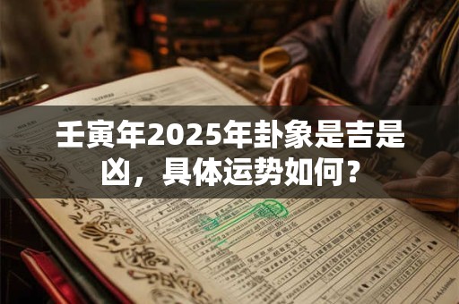 壬寅年2025年卦象是吉是凶,具体运势如何? 壬寅年2025年卦象是吉是凶,具体运势如何?