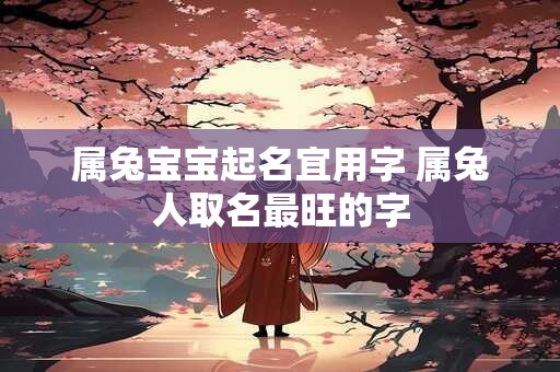 属兔宝宝起名宜用字 属兔人取名最旺的字