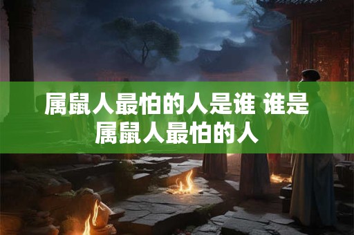 属鼠人最怕的人是谁 谁是属鼠人最怕的人