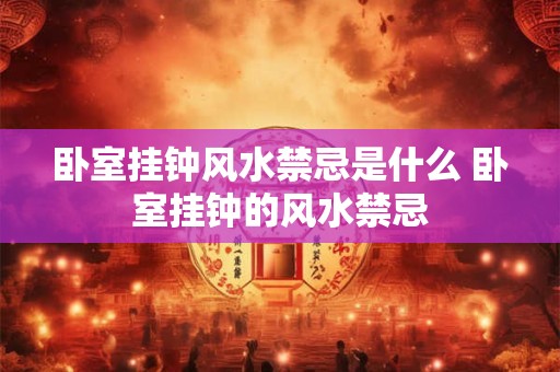 卧室挂钟风水禁忌是什么 卧室挂钟的风水禁忌 卧室挂钟风水禁忌是什么 卧室挂钟的风水禁忌