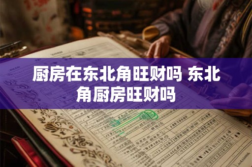 厨房在东北角旺财吗 东北角厨房旺财吗