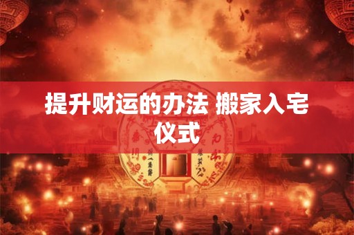 提升财运的办法 搬家入宅仪式