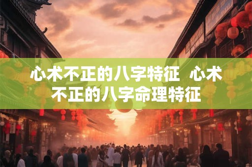 心术不正的八字特征 心术不正的八字命理特征 心术不正的八字特征 心术不正的八字命理特征