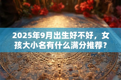 2025年9月出生好不好，女孩大小名有什么满分推荐？