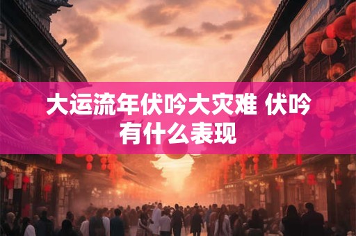 大运流年伏吟大灾难 伏吟有什么表现