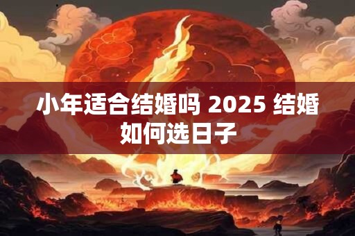 小年适合结婚吗 2025 结婚如何选日子