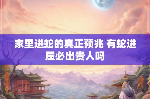 家里进蛇的真正预兆 有蛇进屋必出贵人吗
