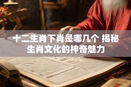 十二生肖下肖是哪几个 揭秘生肖文化的神奇魅力