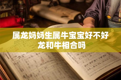 属龙妈妈生属牛宝宝好不好 龙和牛相合吗