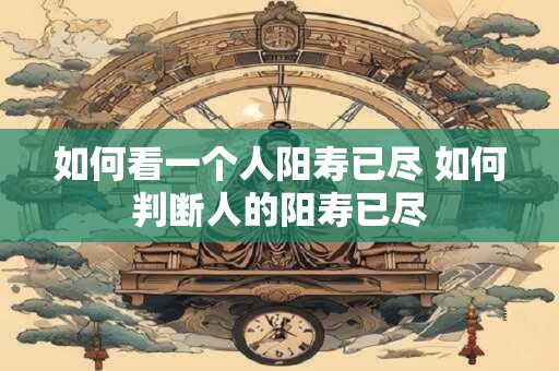 如何看一个人阳寿已尽 如何判断人的阳寿已尽
