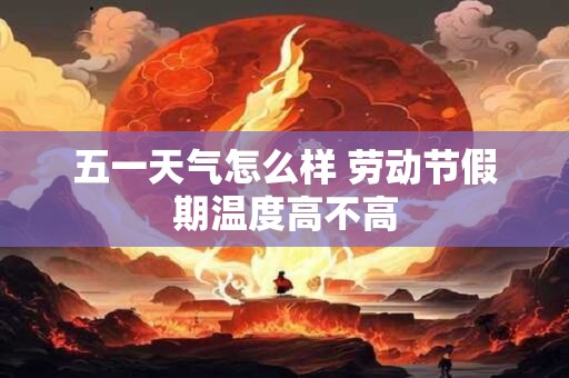 五一天气怎么样 劳动节假期温度高不高