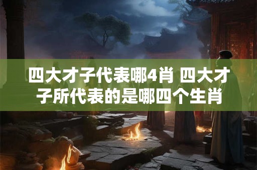 四大才子代表哪4肖 四大才子所代表的是哪四个生肖