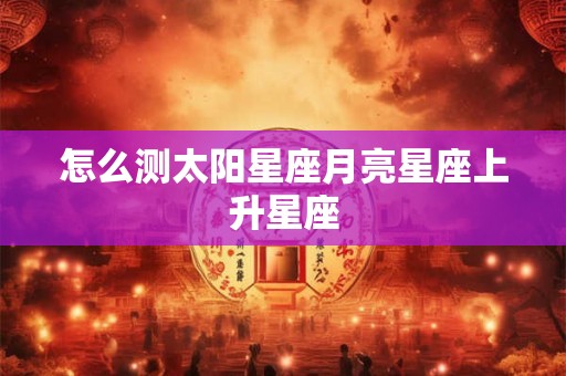 怎么测太阳星座月亮星座上升星座