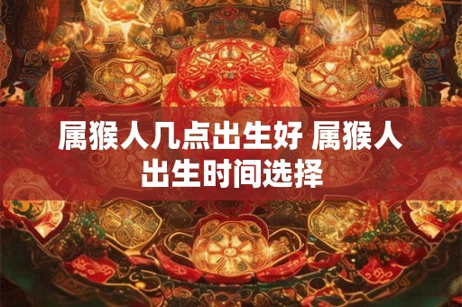 属猴人几点出生好 属猴人出生时间选择