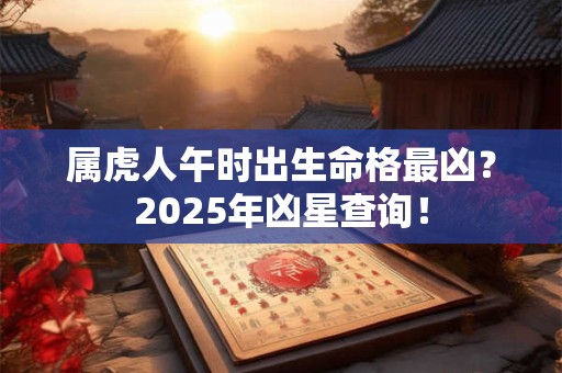 属虎人午时出生命格最凶？2025年凶星查询！