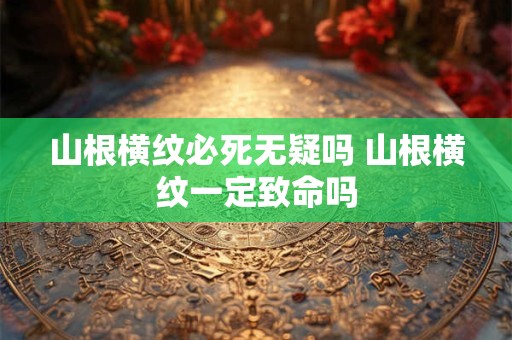 山根横纹必死无疑吗 山根横纹一定致命吗