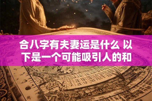 合八字有夫妻运是什么 以下是一个可能吸引人的和