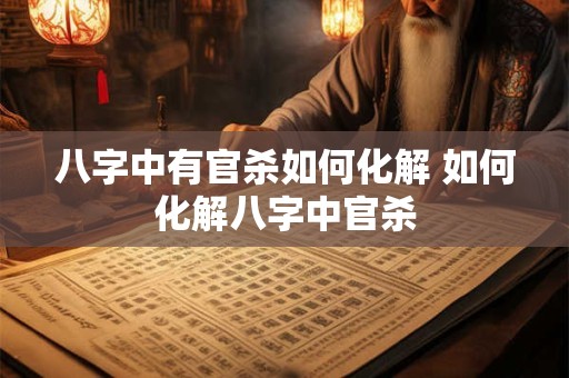八字中有官杀如何化解 如何化解八字中官杀