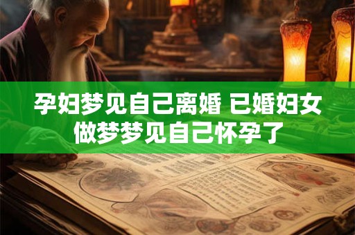 孕妇梦见自己离婚 已婚妇女做梦梦见自己怀孕了