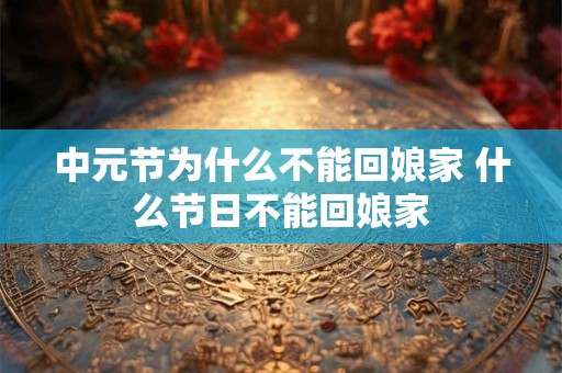 中元节为什么不能回娘家 什么节日不能回娘家
