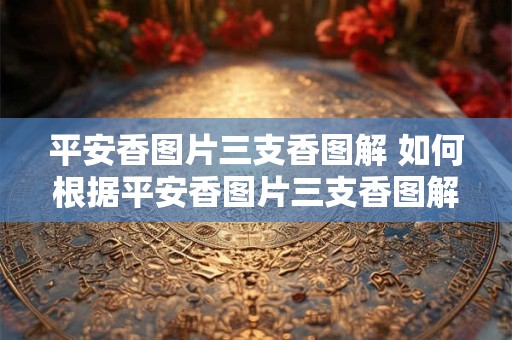 平安香图片三支香图解 如何根据平安香图片三支香图解选购适合自己的香