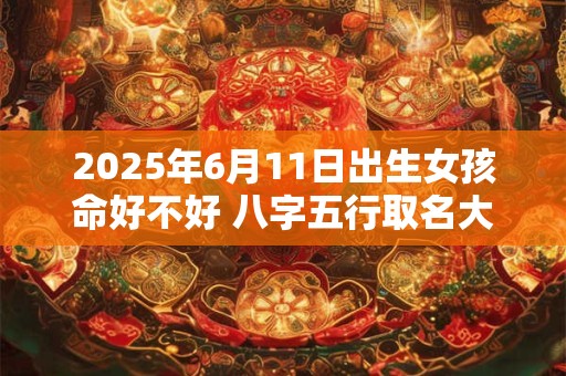 2025年6月11日出生女孩命好不好 八字五行取名大全