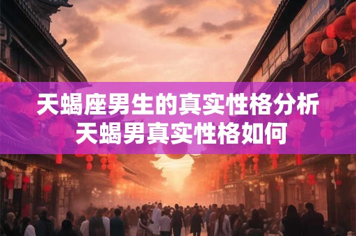天蝎座男生的真实性格分析 天蝎男真实性格如何