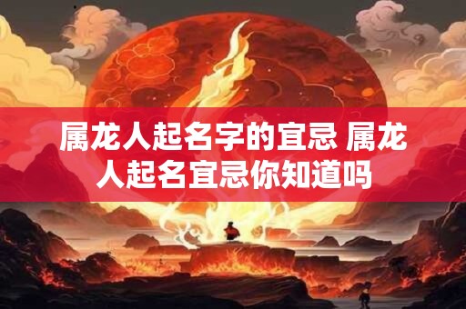 属龙人起名字的宜忌 属龙人起名宜忌你知道吗