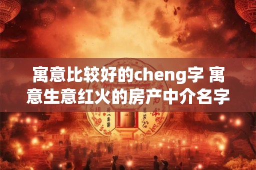 寓意比较好的cheng字 寓意生意红火的房产中介名字