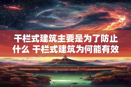 干栏式建筑主要是为了防止什么 干栏式建筑为何能有效防止