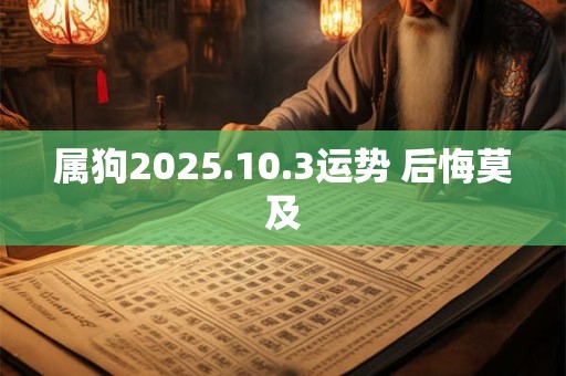 属狗2025.10.3运势 后悔莫及 属狗2025.10.3运势 后悔莫及